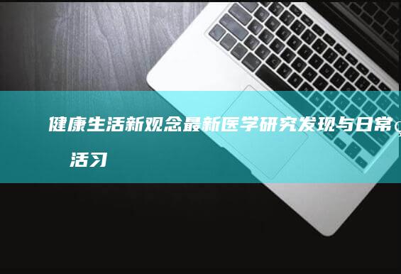 健康生活新观念：最新医学研究发现与日常生活习惯改善 (健康新生活节目)