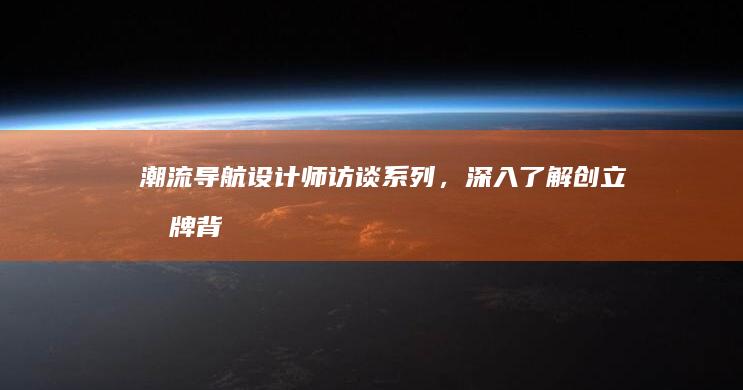 潮流导航：设计师访谈系列，深入了解创立品牌背后的故事与灵感 (潮流设计图)