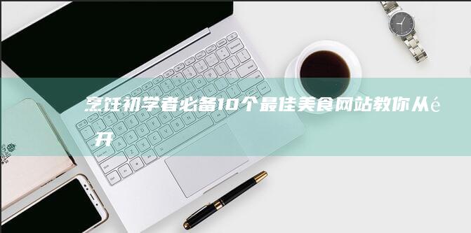 烹饪初学者必备：10个最佳美食网站教你从零开始 (烹饪初学者必备知识)