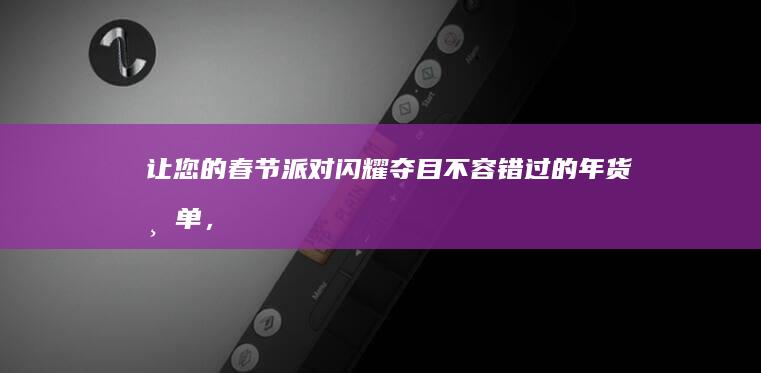 让您的春节派对闪耀夺目：不容错过的年货清单，营造迷人的节日氛围 (让春节更快乐)