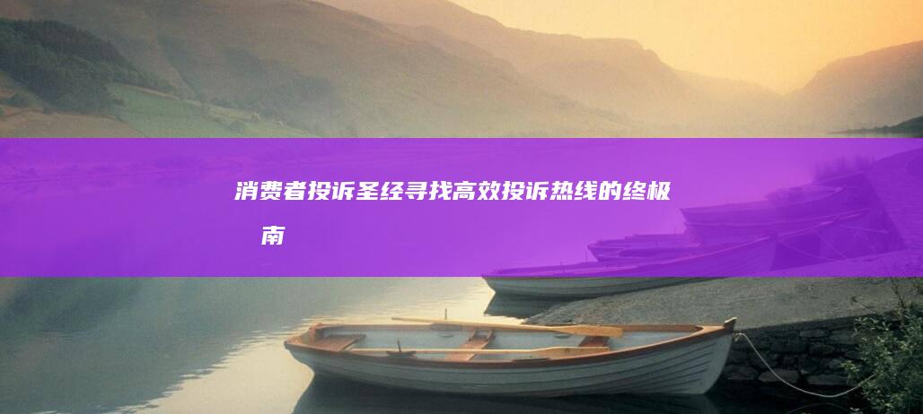 消费者投诉圣经：寻找高效投诉热线的终极指南