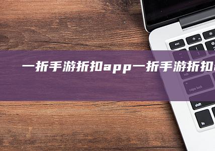 一折手游折扣app-一折手游折扣app哪个好 (一折手游折扣平台)