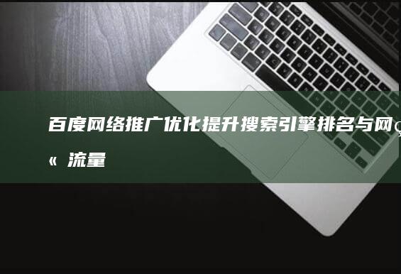 百度网络推广优化：提升搜索引擎排名与网站流量的策略